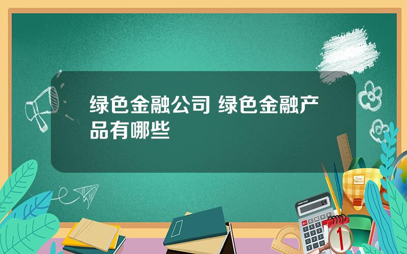 绿色金融公司 绿色金融产品有哪些